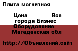 Плита магнитная 7208 0003 › Цена ­ 20 000 - Все города Бизнес » Оборудование   . Магаданская обл.